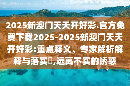2025新澳門天天開好彩.官方免費下載2025-2025新澳門天天開好彩:重點釋義、專家解析解釋與落實?,遠離不實的誘惑