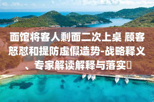 面館將客人剩面二次上桌 顧客怒懟和提防虛假造勢-戰(zhàn)略釋義、專家解讀解釋與落實?