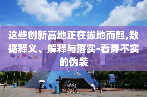 這些創(chuàng)新高地正在拔地而起,數(shù)據(jù)釋義、解釋與落實(shí)-看穿不實(shí)的偽裝