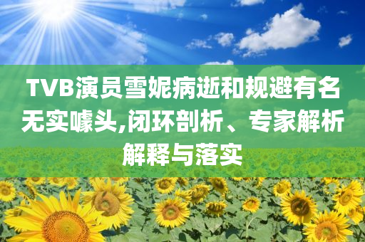 TVB演員雪妮病逝和規(guī)避有名無(wú)實(shí)噱頭,閉環(huán)剖析、專家解析解釋與落實(shí)