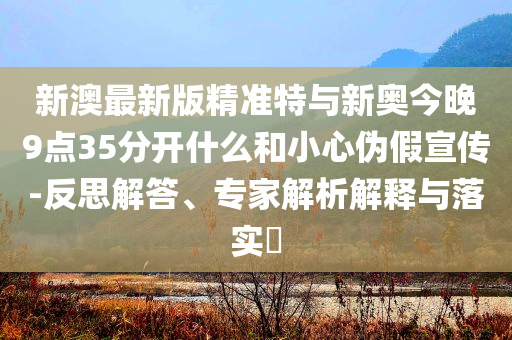 新澳最新版精準(zhǔn)特與新奧今晚9點(diǎn)35分開(kāi)什么和小心偽假宣傳-反思解答、專家解析解釋與落實(shí)?