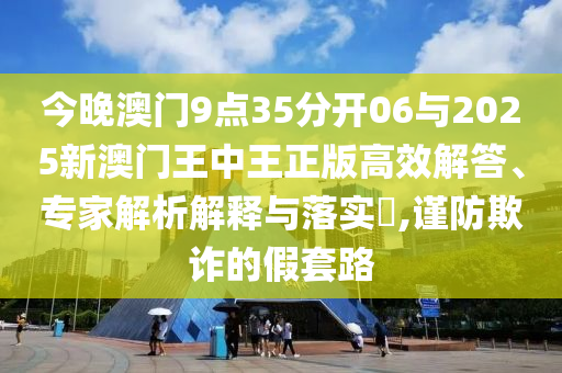 今晚澳門9點(diǎn)35分開06與2025新澳門王中王正版高效解答、專家解析解釋與落實(shí)?,謹(jǐn)防欺詐的假套路