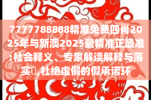 7777788888精準(zhǔn)免費(fèi)四肖2025年與新澳2025最精準(zhǔn)正最準(zhǔn):社會(huì)釋義、專家解讀解釋與落實(shí)?,杜絕虛假的假承諾環(huán)