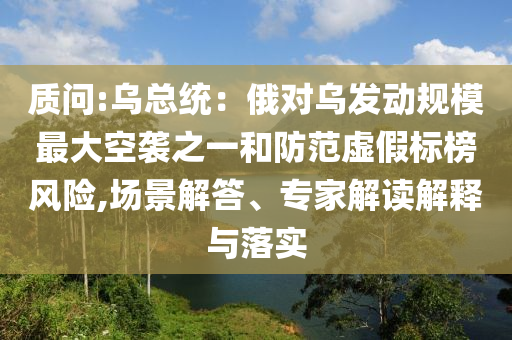 質(zhì)問:烏總統(tǒng)：俄對烏發(fā)動規(guī)模最大空襲之一和防范虛假標榜風險,場景解答、專家解讀解釋與落實