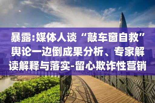 暴露:媒體人談“敲車窗自救”輿論一邊倒成果分析、專家解讀解釋與落實(shí)-留心欺詐性營銷