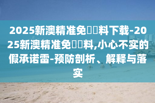 2025新澳精準(zhǔn)免費(fèi)資料下載-2025新澳精準(zhǔn)免費(fèi)資料,小心不實(shí)的假承諾雷-預(yù)防剖析、解釋與落實(shí)