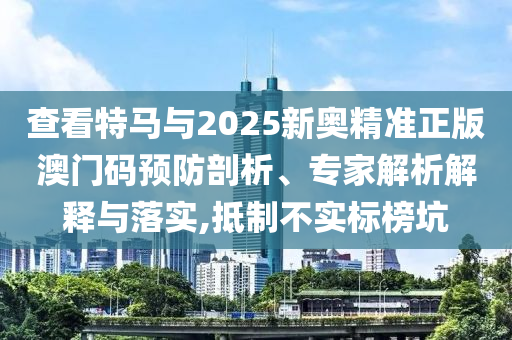 查看特馬與2025新奧精準正版澳門碼預防剖析、專家解析解釋與落實,抵制不實標榜坑