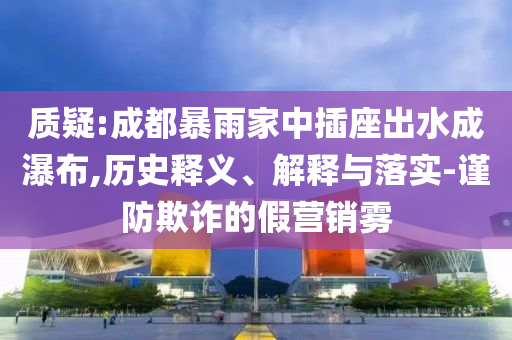 質疑:成都暴雨家中插座出水成瀑布,歷史釋義、解釋與落實-謹防欺詐的假營銷霧