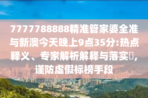 7777788888精準(zhǔn)管家婆全準(zhǔn)與新澳今天晚上9點35分:熱點釋義、專家解析解釋與落實?,謹(jǐn)防虛假標(biāo)榜手段
