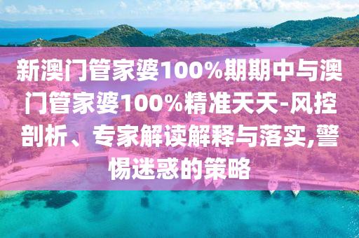 新澳門管家婆100%期期中與澳門管家婆100%精準(zhǔn)天天-風(fēng)控剖析、專家解讀解釋與落實,警惕迷惑的策略