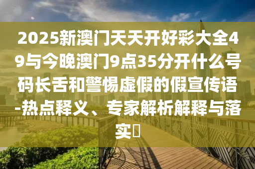 2025新澳門天天開好彩大全49與今晚澳門9點35分開什么號碼長舌和警惕虛假的假宣傳語-熱點釋義、專家解析解釋與落實?