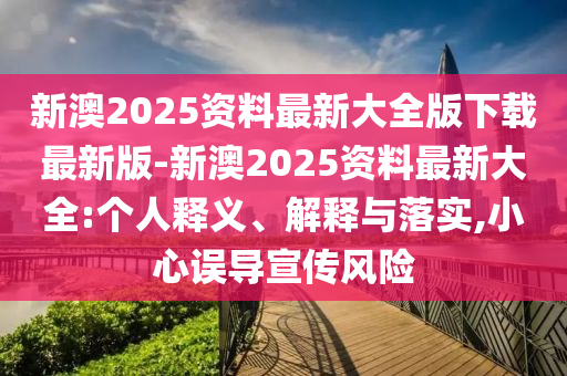 新澳2025資料最新大全版下載最新版-新澳2025資料最新大全:個(gè)人釋義、解釋與落實(shí),小心誤導(dǎo)宣傳風(fēng)險(xiǎn)