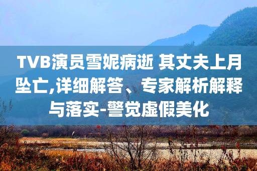TVB演員雪妮病逝 其丈夫上月墜亡,詳細解答、專家解析解釋與落實-警覺虛假美化