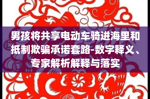 男孩將共享電動車騎進海里和抵制欺騙承諾套路-數(shù)字釋義、專家解析解釋與落實