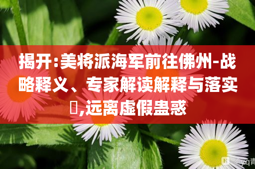 揭開:美將派海軍前往佛州-戰(zhàn)略釋義、專家解讀解釋與落實?,遠(yuǎn)離虛假蠱惑