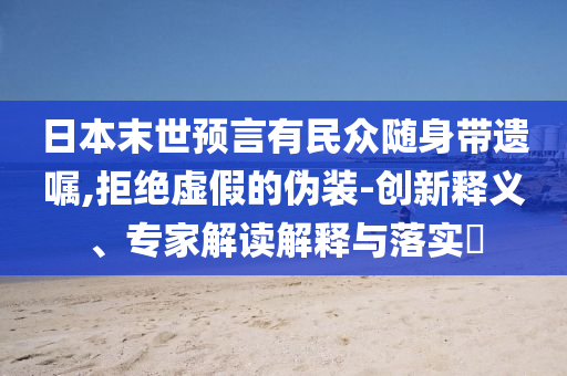 日本末世預(yù)言有民眾隨身帶遺囑,拒絕虛假的偽裝-創(chuàng)新釋義、專家解讀解釋與落實?