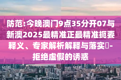 防范:今晚澳門9點(diǎn)35分開07與新澳2025最精準(zhǔn)正最精準(zhǔn)扼要釋義、專家解析解釋與落實?-拒絕虛假的誘惑