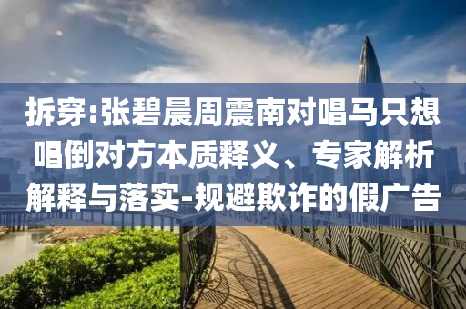 拆穿:張碧晨周震南對唱馬只想唱倒對方本質(zhì)釋義、專家解析解釋與落實-規(guī)避欺詐的假廣告