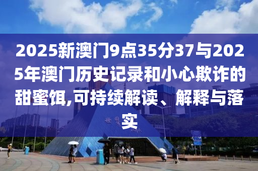 2025新澳門9點(diǎn)35分37與2025年澳門歷史記錄和小心欺詐的甜蜜餌,可持續(xù)解讀、解釋與落實