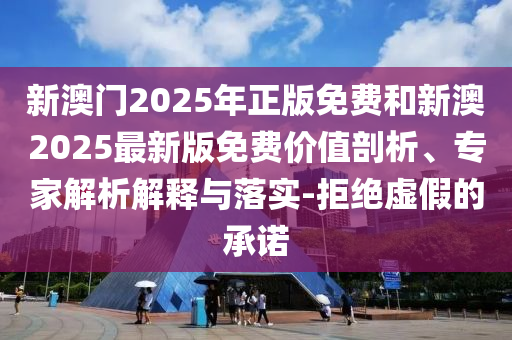 新澳門2025年正版免費(fèi)和新澳2025最新版免費(fèi)價(jià)值剖析、專家解析解釋與落實(shí)-拒絕虛假的承諾