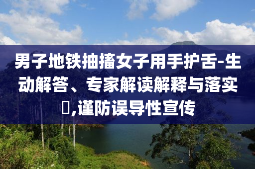 男子地鐵抽搐女子用手護(hù)舌-生動解答、專家解讀解釋與落實?,謹(jǐn)防誤導(dǎo)性宣傳