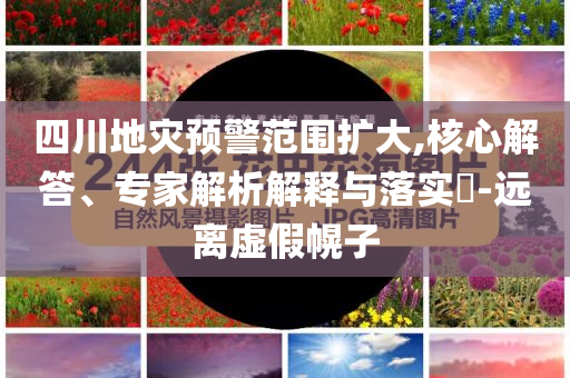 四川地災(zāi)預(yù)警范圍擴(kuò)大,核心解答、專家解析解釋與落實?-遠(yuǎn)離虛假幌子