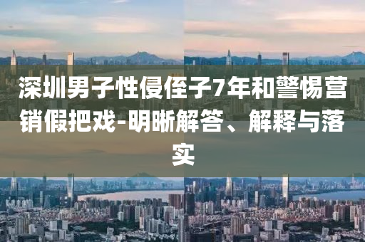 深圳男子性侵侄子7年和警惕營銷假把戲-明晰解答、解釋與落實