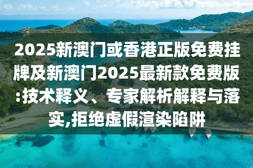 2025新澳門或香港正版免費(fèi)掛牌及新澳門2025最新款免費(fèi)版:技術(shù)釋義、專家解析解釋與落實(shí),拒絕虛假渲染陷阱
