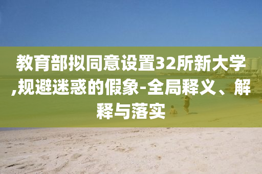 教育部擬同意設置32所新大學,規(guī)避迷惑的假象-全局釋義、解釋與落實