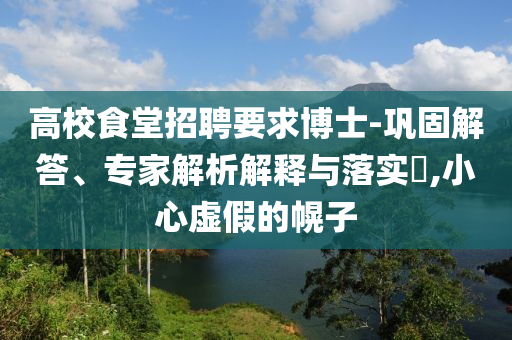高校食堂招聘要求博士-鞏固解答、專家解析解釋與落實?,小心虛假的幌子