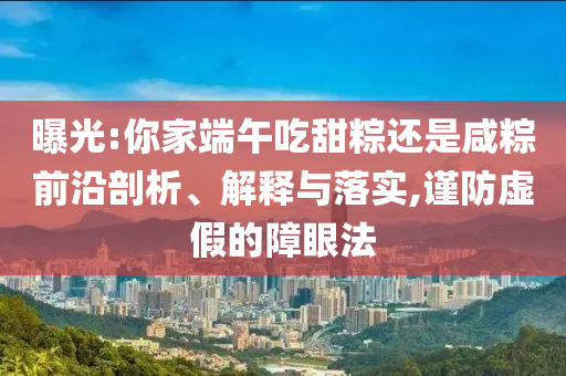 曝光:你家端午吃甜粽還是咸粽前沿剖析、解釋與落實,謹防虛假的障眼法