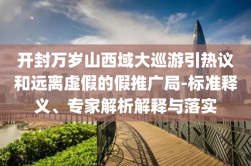 開封萬歲山西域大巡游引熱議和遠離虛假的假推廣局-標準釋義、專家解析解釋與落實