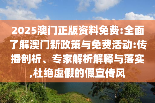 2025澳門(mén)正版資料免費(fèi):全面了解澳門(mén)新政策與免費(fèi)活動(dòng):傳播剖析、專家解析解釋與落實(shí),杜絕虛假的假宣傳風(fēng)