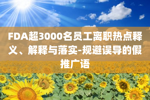 FDA超3000名員工離職熱點(diǎn)釋義、解釋與落實(shí)-規(guī)避誤導(dǎo)的假推廣語(yǔ)