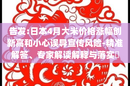 告發(fā):日本4月大米價(jià)格漲幅創(chuàng)新高和小心誤導(dǎo)宣傳風(fēng)險(xiǎn)-精準(zhǔn)解答、專家解讀解釋與落實(shí)?