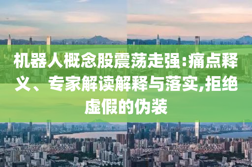 機(jī)器人概念股震蕩走強(qiáng):痛點(diǎn)釋義、專家解讀解釋與落實(shí),拒絕虛假的偽裝