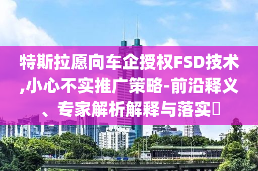 特斯拉愿向車企授權(quán)FSD技術(shù),小心不實推廣策略-前沿釋義、專家解析解釋與落實?