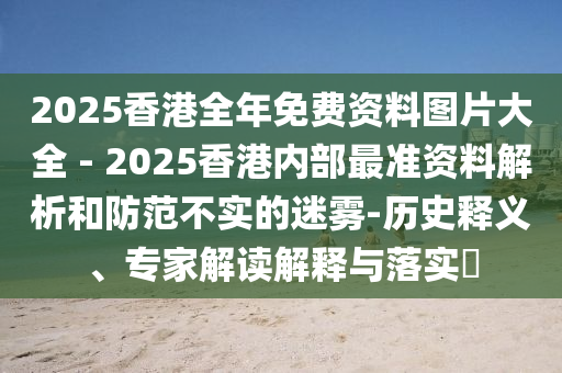 2025香港全年免費(fèi)資料圖片大全 - 2025香港內(nèi)部最準(zhǔn)資料解析和防范不實(shí)的迷霧-歷史釋義、專家解讀解釋與落實(shí)?
