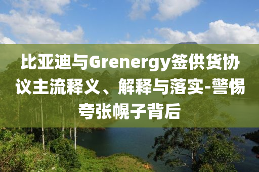 比亞迪與Grenergy簽供貨協(xié)議主流釋義、解釋與落實-警惕夸張幌子背后