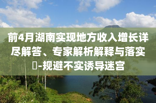 前4月湖南實(shí)現(xiàn)地方收入增長(zhǎng)詳盡解答、專家解析解釋與落實(shí)?-規(guī)避不實(shí)誘導(dǎo)迷宮