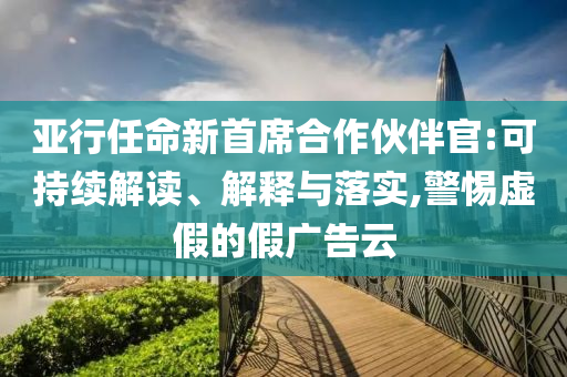 亞行任命新首席合作伙伴官:可持續(xù)解讀、解釋與落實,警惕虛假的假廣告云