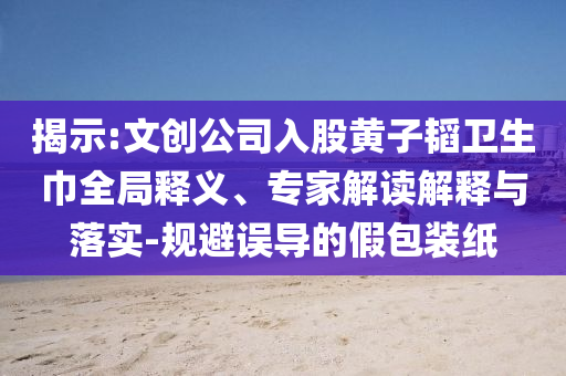揭示:文創(chuàng)公司入股黃子韜衛(wèi)生巾全局釋義、專家解讀解釋與落實(shí)-規(guī)避誤導(dǎo)的假包裝紙
