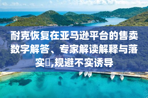 耐克恢復(fù)在亞馬遜平臺(tái)的售賣數(shù)字解答、專家解讀解釋與落實(shí)?,規(guī)避不實(shí)誘導(dǎo)