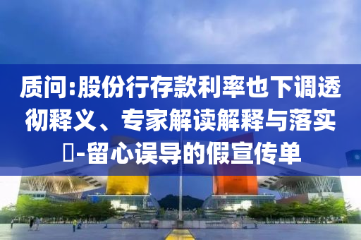 質(zhì)問:股份行存款利率也下調(diào)透徹釋義、專家解讀解釋與落實(shí)?-留心誤導(dǎo)的假宣傳單