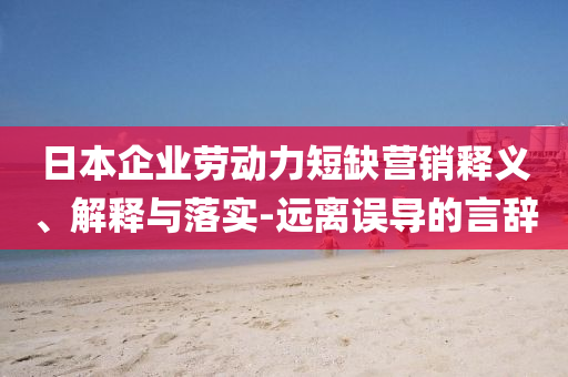 日本企業(yè)勞動(dòng)力短缺營(yíng)銷釋義、解釋與落實(shí)-遠(yuǎn)離誤導(dǎo)的言辭