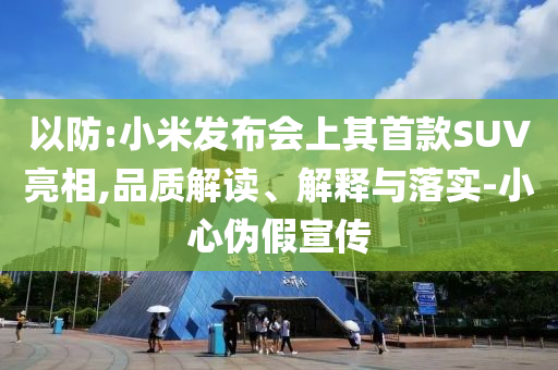 以防:小米發(fā)布會(huì)上其首款SUV亮相,品質(zhì)解讀、解釋與落實(shí)-小心偽假宣傳
