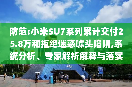 防范:小米SU7系列累計(jì)交付25.8萬(wàn)和拒絕迷惑噱頭陷阱,系統(tǒng)分析、專家解析解釋與落實(shí)