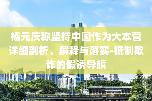 楊元慶稱堅(jiān)持中國作為大本營詳細(xì)剖析、解釋與落實(shí)-抵制欺詐的假誘導(dǎo)旗