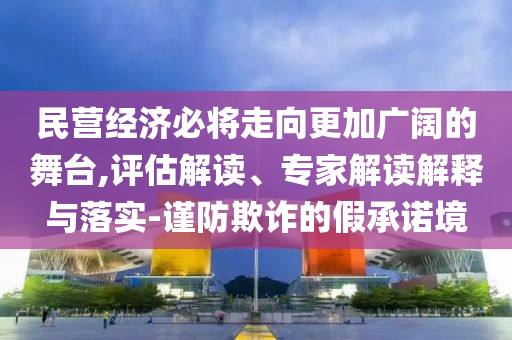 民營經(jīng)濟(jì)必將走向更加廣闊的舞臺(tái),評(píng)估解讀、專家解讀解釋與落實(shí)-謹(jǐn)防欺詐的假承諾境