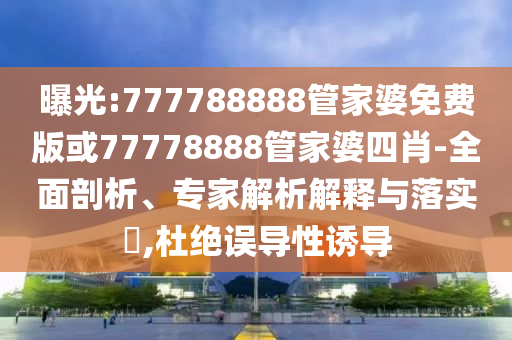 曝光:777788888管家婆免費(fèi)版或77778888管家婆四肖-全面剖析、專家解析解釋與落實(shí)?,杜絕誤導(dǎo)性誘導(dǎo)